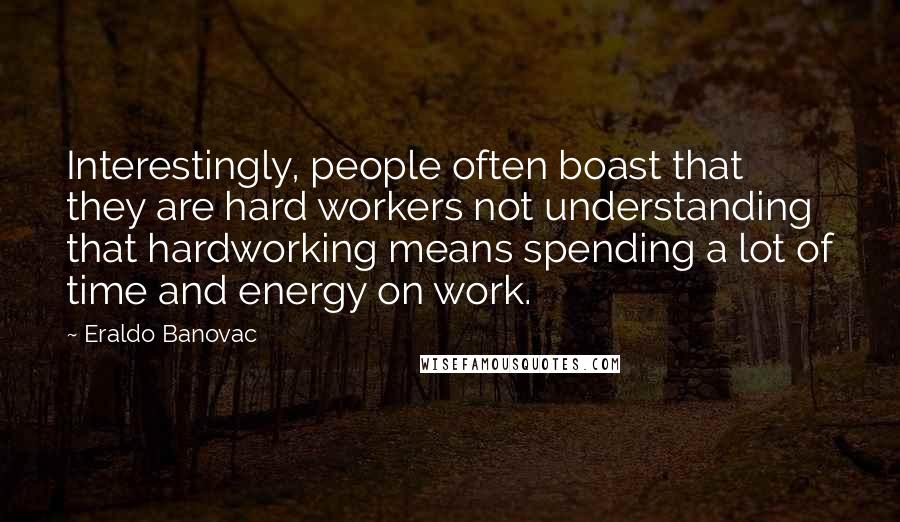 Eraldo Banovac Quotes: Interestingly, people often boast that they are hard workers not understanding that hardworking means spending a lot of time and energy on work.