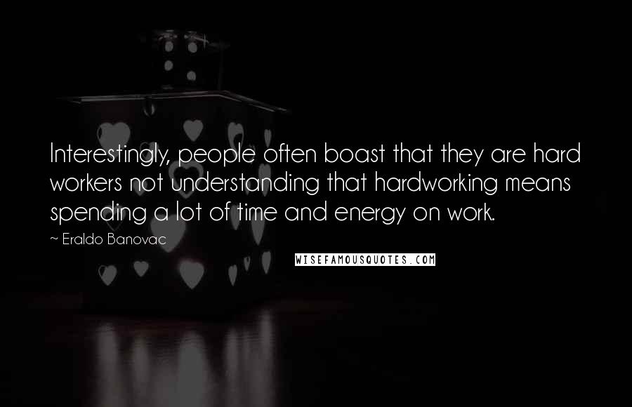 Eraldo Banovac Quotes: Interestingly, people often boast that they are hard workers not understanding that hardworking means spending a lot of time and energy on work.