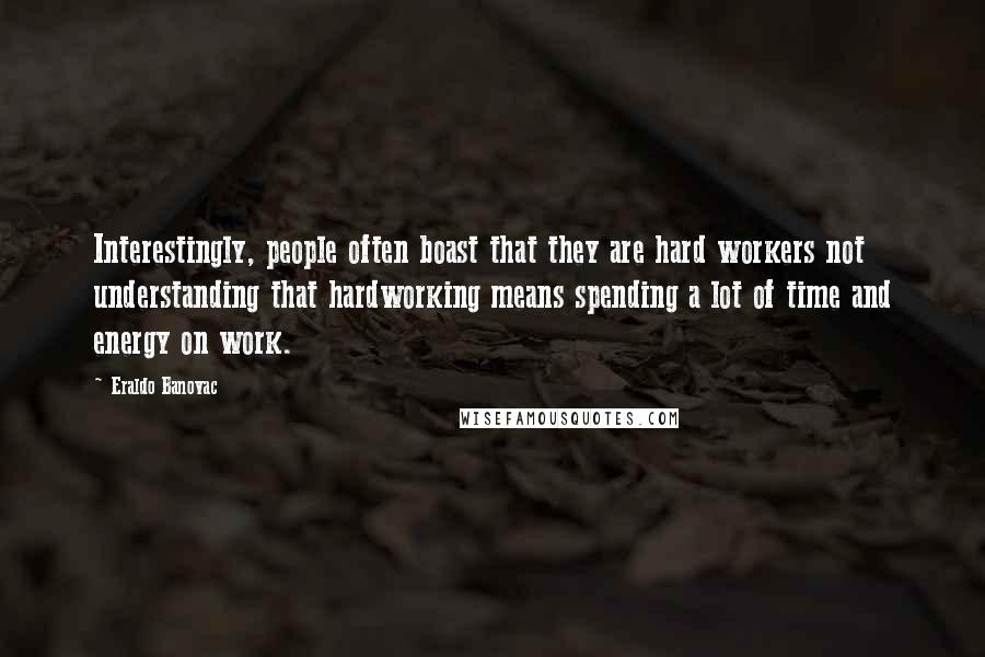 Eraldo Banovac Quotes: Interestingly, people often boast that they are hard workers not understanding that hardworking means spending a lot of time and energy on work.