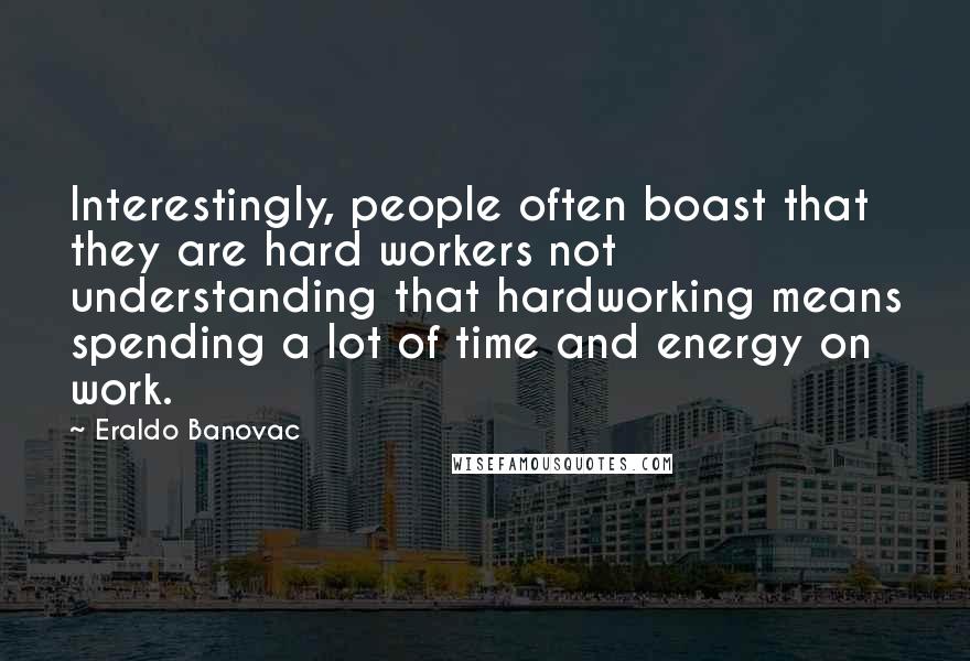 Eraldo Banovac Quotes: Interestingly, people often boast that they are hard workers not understanding that hardworking means spending a lot of time and energy on work.