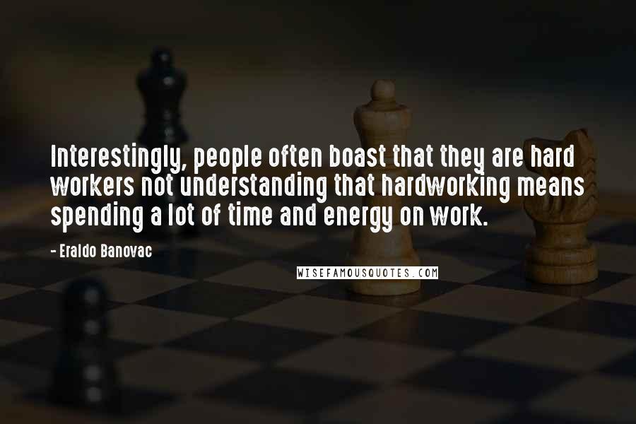 Eraldo Banovac Quotes: Interestingly, people often boast that they are hard workers not understanding that hardworking means spending a lot of time and energy on work.