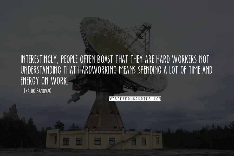 Eraldo Banovac Quotes: Interestingly, people often boast that they are hard workers not understanding that hardworking means spending a lot of time and energy on work.