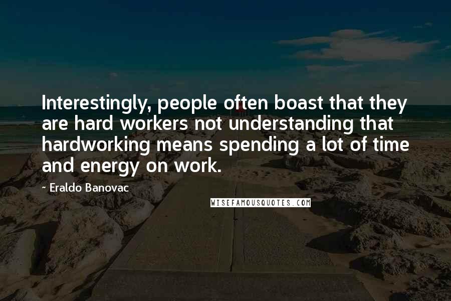 Eraldo Banovac Quotes: Interestingly, people often boast that they are hard workers not understanding that hardworking means spending a lot of time and energy on work.