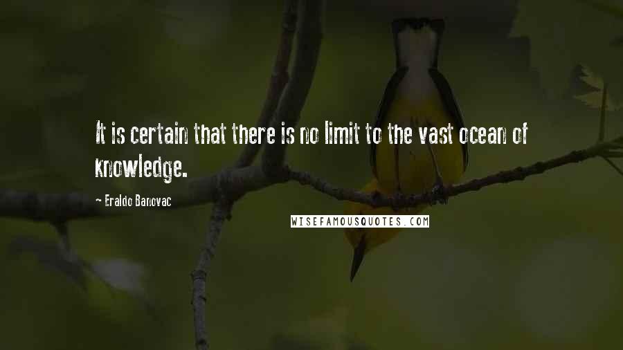 Eraldo Banovac Quotes: It is certain that there is no limit to the vast ocean of knowledge.