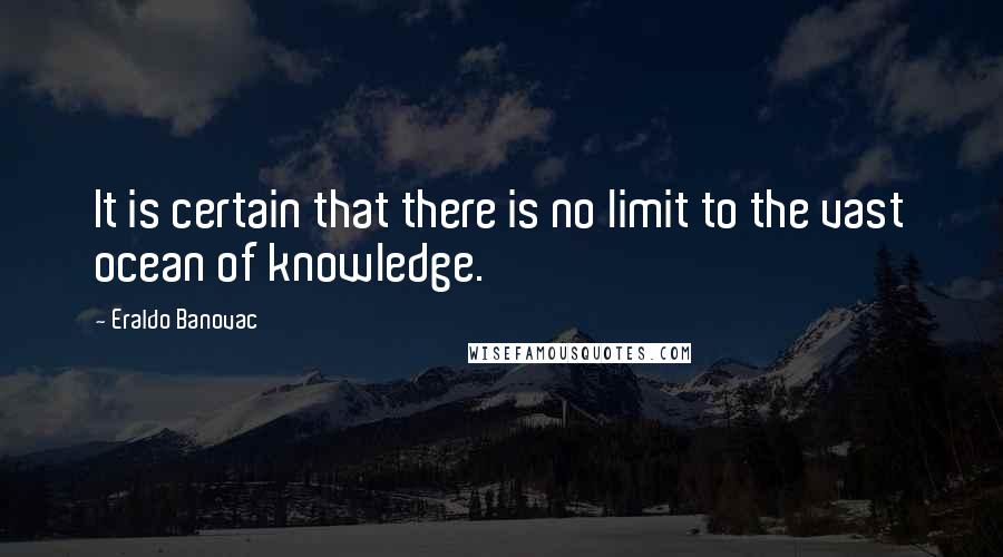 Eraldo Banovac Quotes: It is certain that there is no limit to the vast ocean of knowledge.