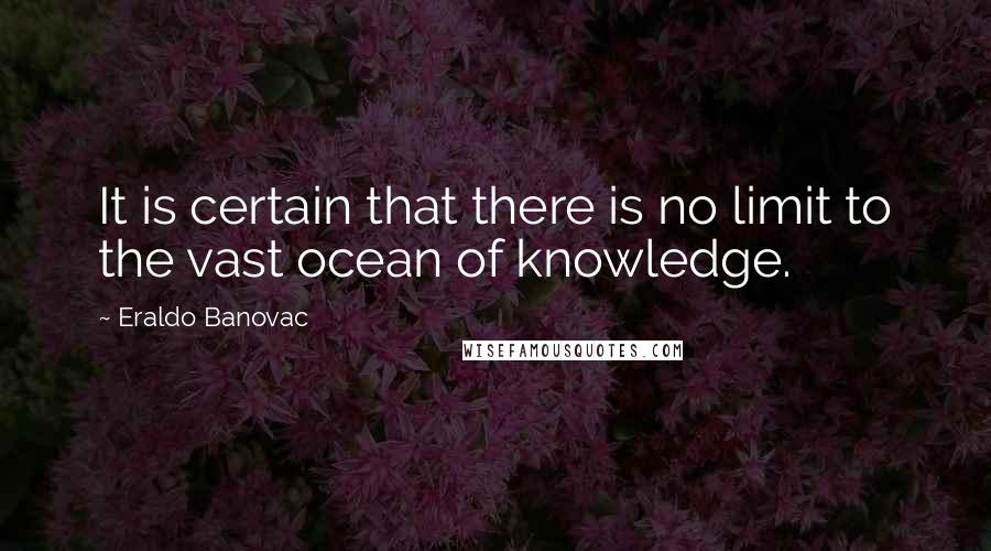 Eraldo Banovac Quotes: It is certain that there is no limit to the vast ocean of knowledge.