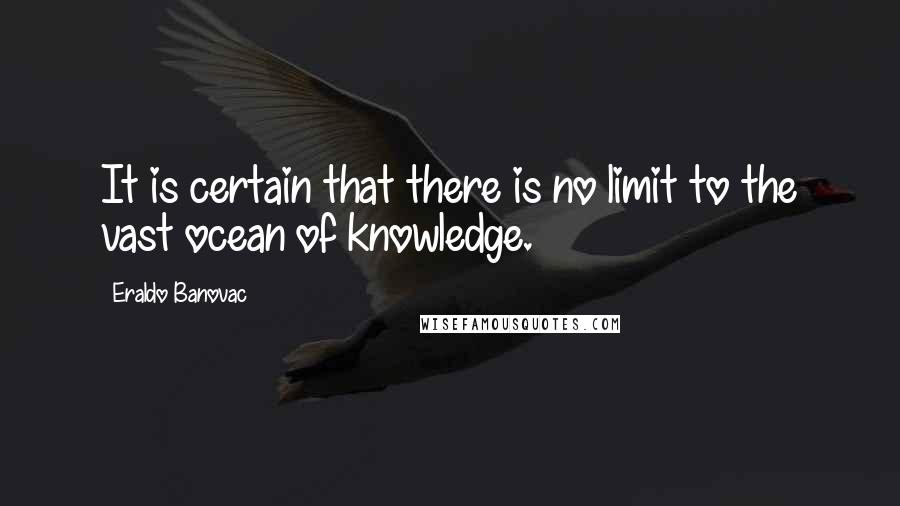 Eraldo Banovac Quotes: It is certain that there is no limit to the vast ocean of knowledge.