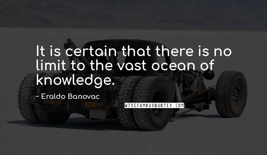 Eraldo Banovac Quotes: It is certain that there is no limit to the vast ocean of knowledge.
