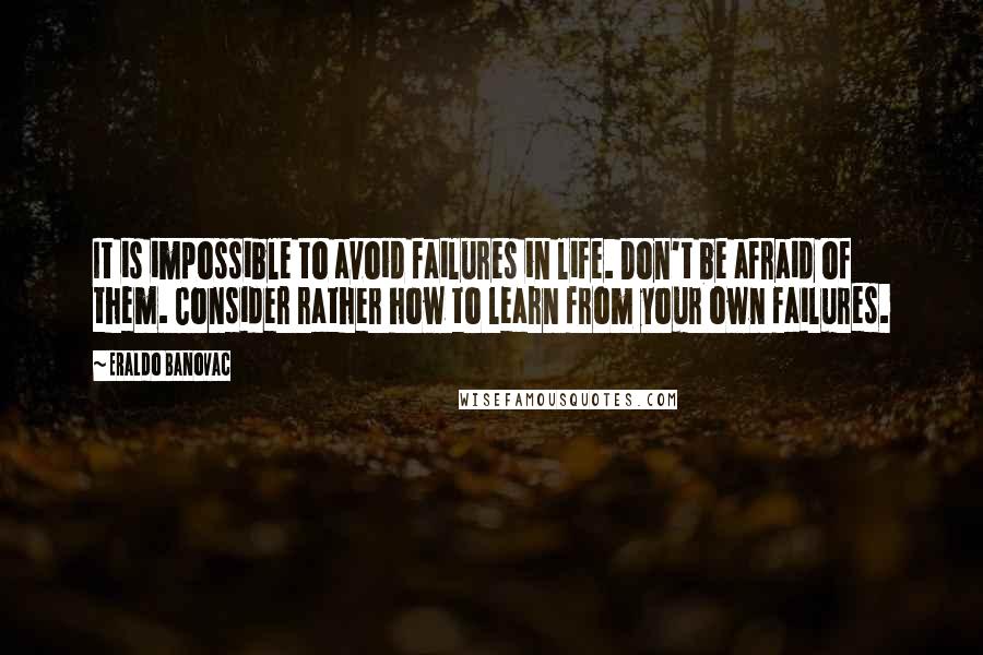 Eraldo Banovac Quotes: It is impossible to avoid failures in life. Don't be afraid of them. Consider rather how to learn from your own failures.