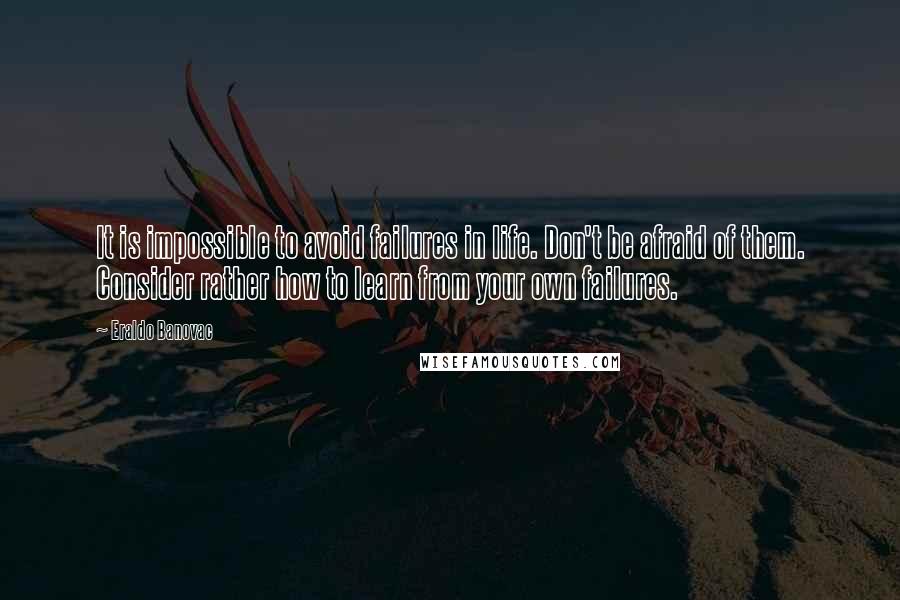 Eraldo Banovac Quotes: It is impossible to avoid failures in life. Don't be afraid of them. Consider rather how to learn from your own failures.