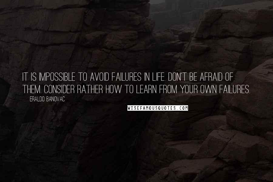 Eraldo Banovac Quotes: It is impossible to avoid failures in life. Don't be afraid of them. Consider rather how to learn from your own failures.