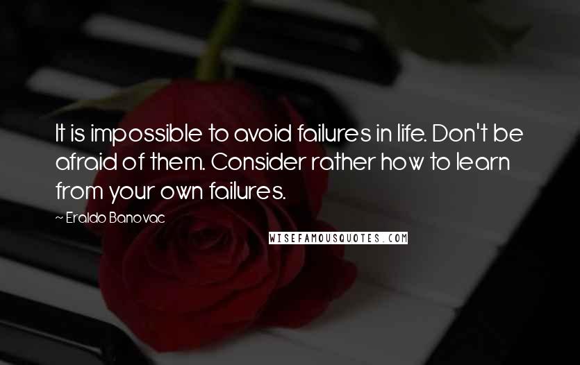 Eraldo Banovac Quotes: It is impossible to avoid failures in life. Don't be afraid of them. Consider rather how to learn from your own failures.