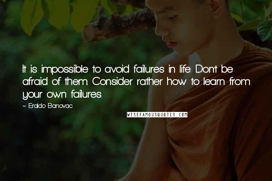 Eraldo Banovac Quotes: It is impossible to avoid failures in life. Don't be afraid of them. Consider rather how to learn from your own failures.