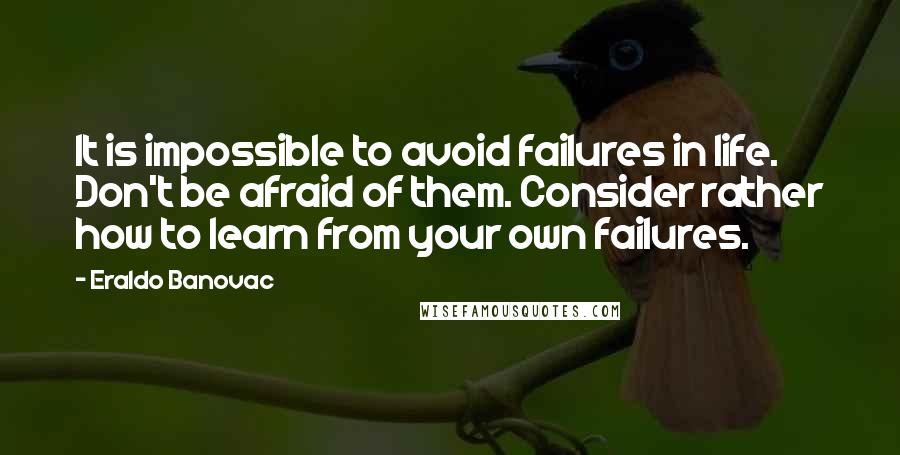 Eraldo Banovac Quotes: It is impossible to avoid failures in life. Don't be afraid of them. Consider rather how to learn from your own failures.