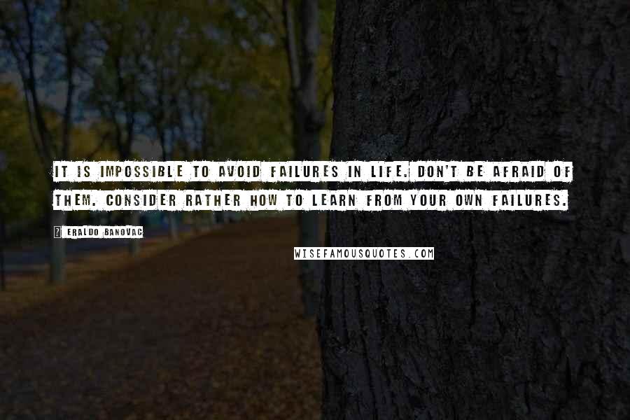 Eraldo Banovac Quotes: It is impossible to avoid failures in life. Don't be afraid of them. Consider rather how to learn from your own failures.