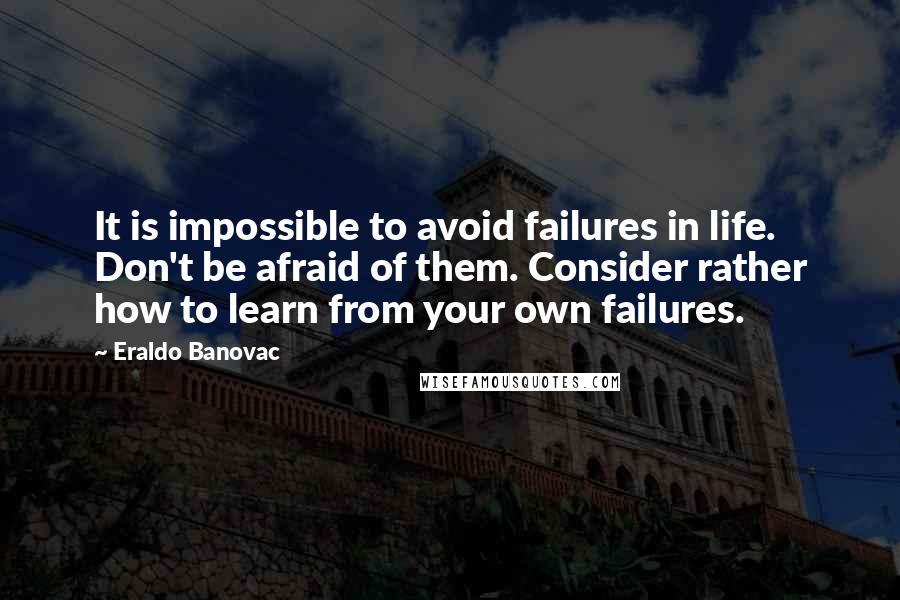 Eraldo Banovac Quotes: It is impossible to avoid failures in life. Don't be afraid of them. Consider rather how to learn from your own failures.