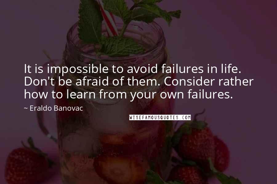 Eraldo Banovac Quotes: It is impossible to avoid failures in life. Don't be afraid of them. Consider rather how to learn from your own failures.