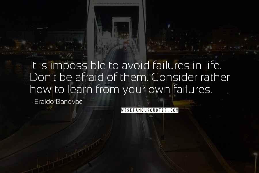 Eraldo Banovac Quotes: It is impossible to avoid failures in life. Don't be afraid of them. Consider rather how to learn from your own failures.