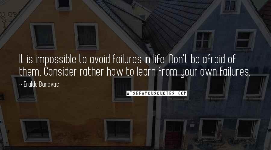 Eraldo Banovac Quotes: It is impossible to avoid failures in life. Don't be afraid of them. Consider rather how to learn from your own failures.