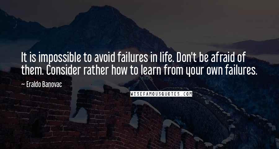 Eraldo Banovac Quotes: It is impossible to avoid failures in life. Don't be afraid of them. Consider rather how to learn from your own failures.