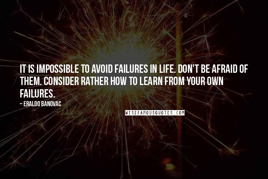 Eraldo Banovac Quotes: It is impossible to avoid failures in life. Don't be afraid of them. Consider rather how to learn from your own failures.