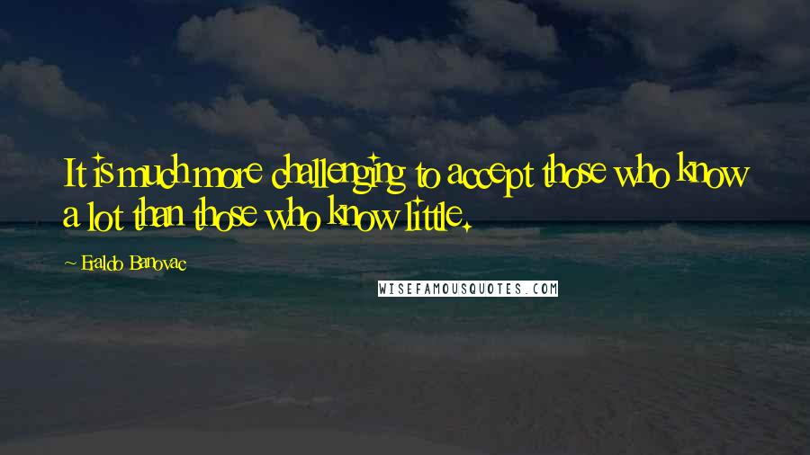 Eraldo Banovac Quotes: It is much more challenging to accept those who know a lot than those who know little.