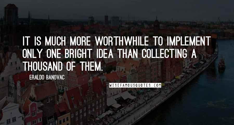 Eraldo Banovac Quotes: It is much more worthwhile to implement only one bright idea than collecting a thousand of them.