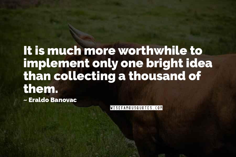 Eraldo Banovac Quotes: It is much more worthwhile to implement only one bright idea than collecting a thousand of them.