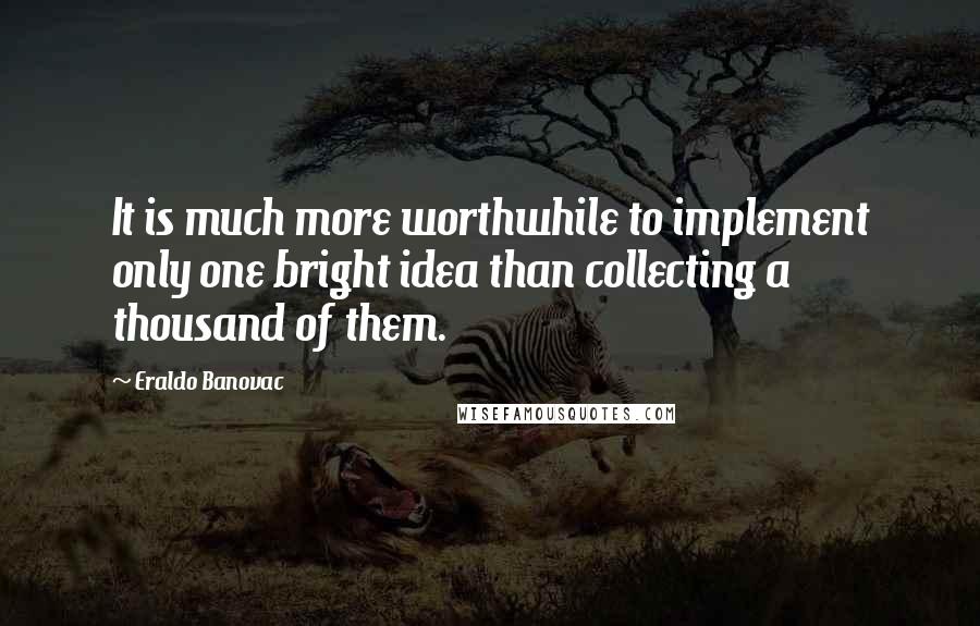 Eraldo Banovac Quotes: It is much more worthwhile to implement only one bright idea than collecting a thousand of them.