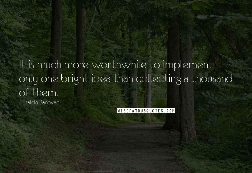 Eraldo Banovac Quotes: It is much more worthwhile to implement only one bright idea than collecting a thousand of them.