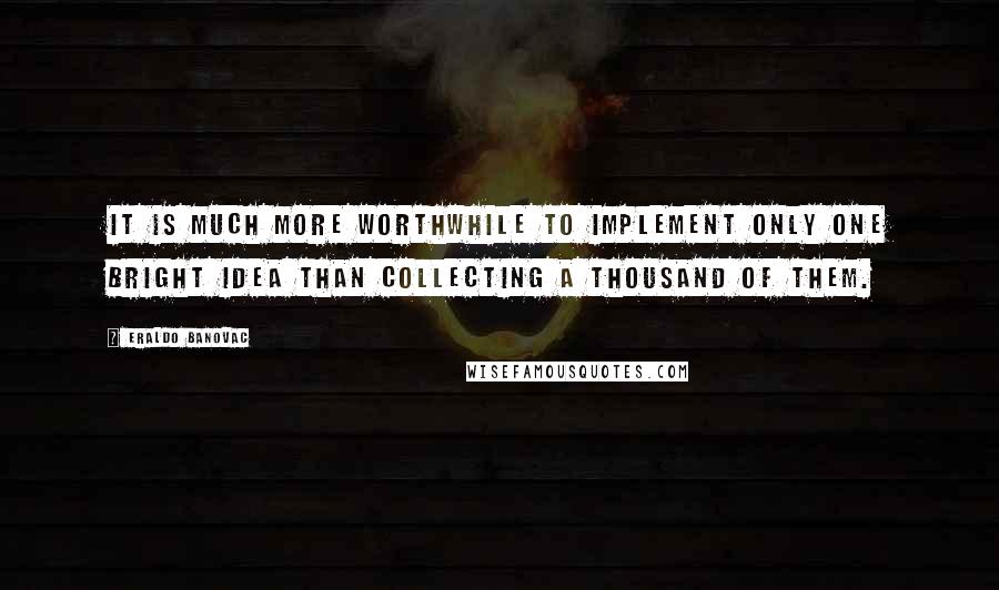 Eraldo Banovac Quotes: It is much more worthwhile to implement only one bright idea than collecting a thousand of them.