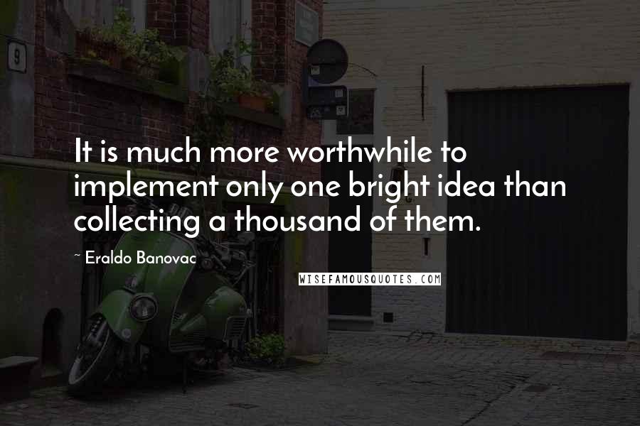 Eraldo Banovac Quotes: It is much more worthwhile to implement only one bright idea than collecting a thousand of them.