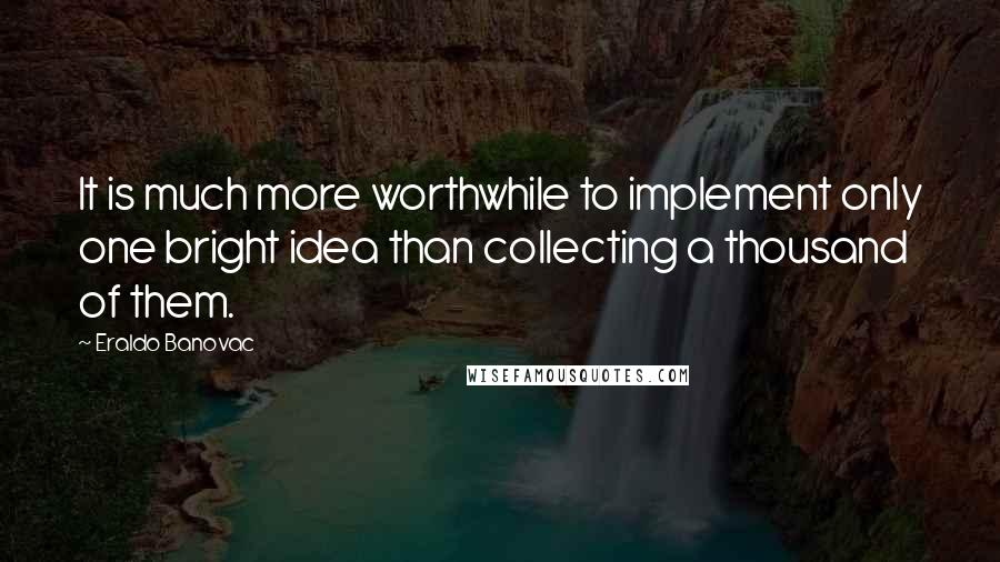 Eraldo Banovac Quotes: It is much more worthwhile to implement only one bright idea than collecting a thousand of them.