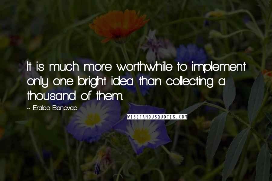 Eraldo Banovac Quotes: It is much more worthwhile to implement only one bright idea than collecting a thousand of them.