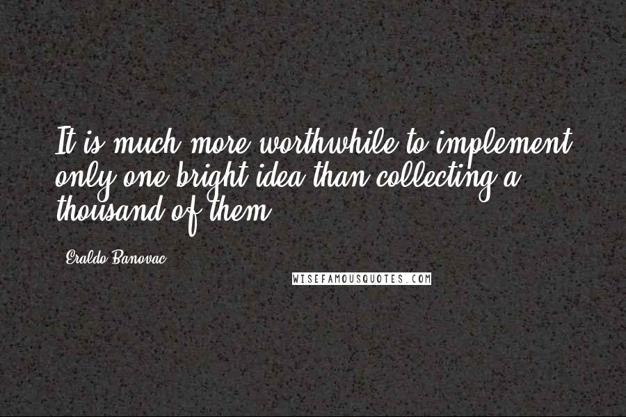 Eraldo Banovac Quotes: It is much more worthwhile to implement only one bright idea than collecting a thousand of them.