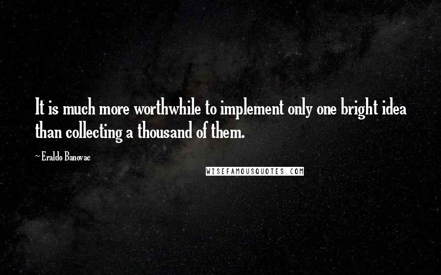 Eraldo Banovac Quotes: It is much more worthwhile to implement only one bright idea than collecting a thousand of them.