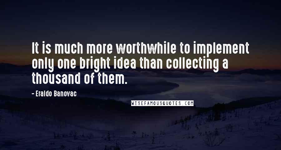 Eraldo Banovac Quotes: It is much more worthwhile to implement only one bright idea than collecting a thousand of them.