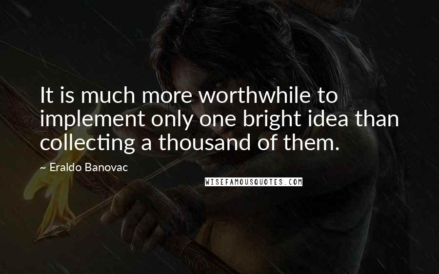 Eraldo Banovac Quotes: It is much more worthwhile to implement only one bright idea than collecting a thousand of them.