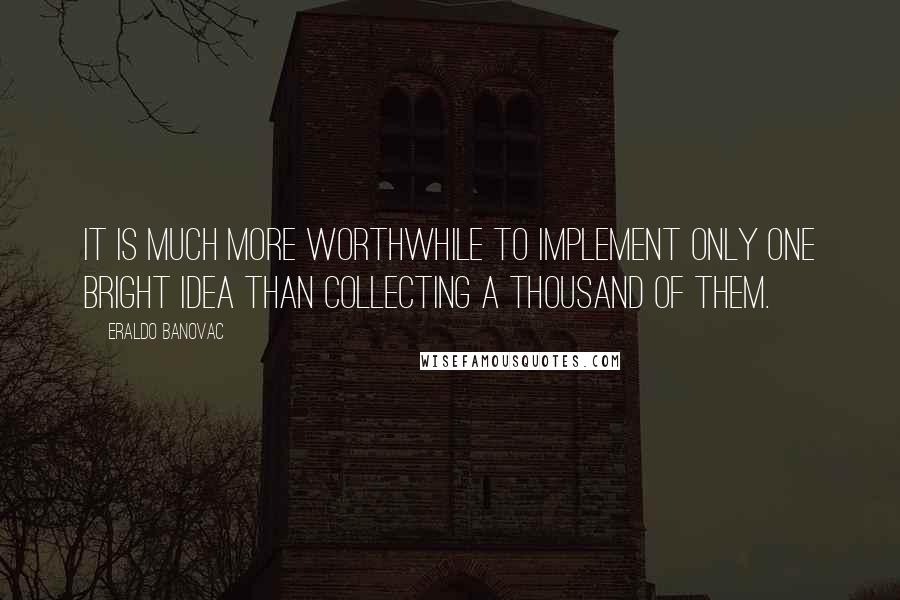 Eraldo Banovac Quotes: It is much more worthwhile to implement only one bright idea than collecting a thousand of them.