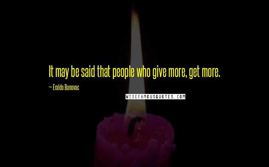 Eraldo Banovac Quotes: It may be said that people who give more, get more.