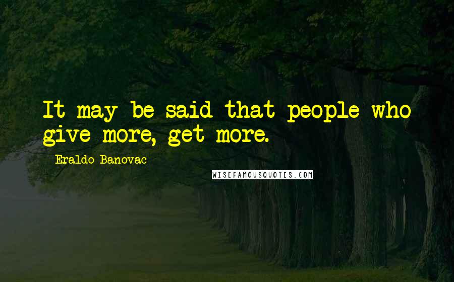 Eraldo Banovac Quotes: It may be said that people who give more, get more.