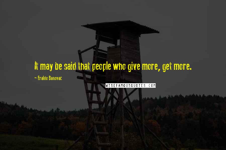 Eraldo Banovac Quotes: It may be said that people who give more, get more.