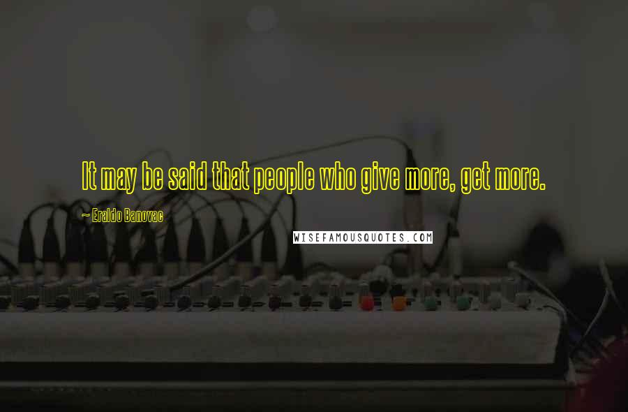 Eraldo Banovac Quotes: It may be said that people who give more, get more.