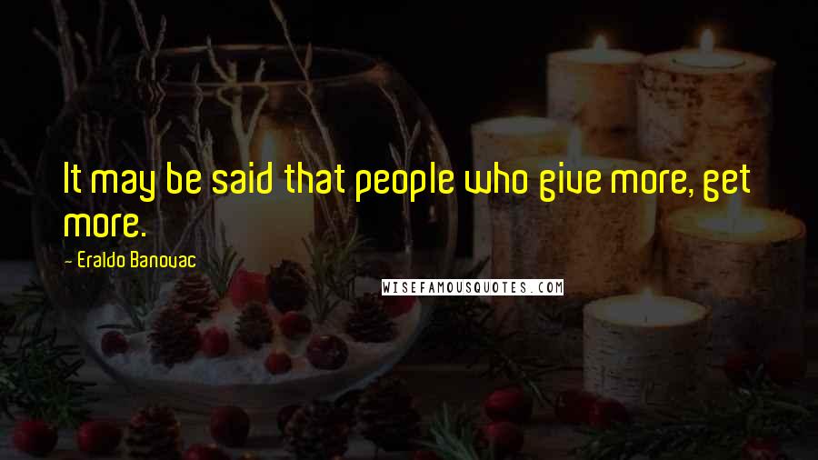 Eraldo Banovac Quotes: It may be said that people who give more, get more.