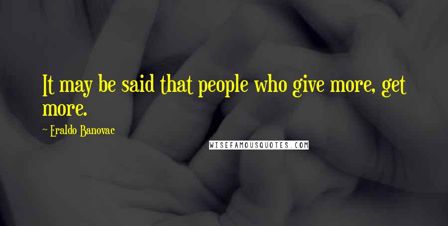 Eraldo Banovac Quotes: It may be said that people who give more, get more.