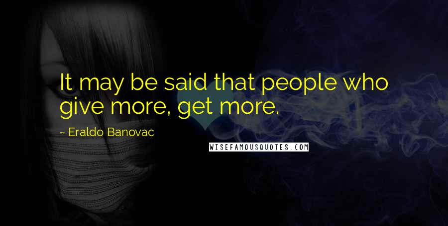 Eraldo Banovac Quotes: It may be said that people who give more, get more.