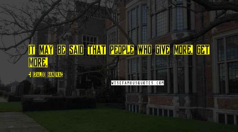 Eraldo Banovac Quotes: It may be said that people who give more, get more.