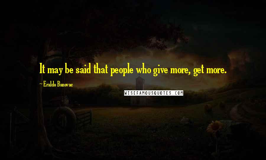 Eraldo Banovac Quotes: It may be said that people who give more, get more.