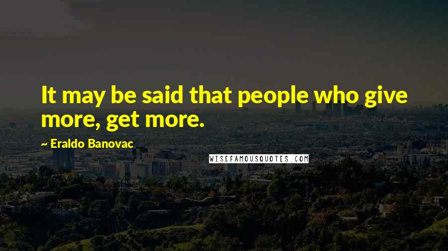 Eraldo Banovac Quotes: It may be said that people who give more, get more.