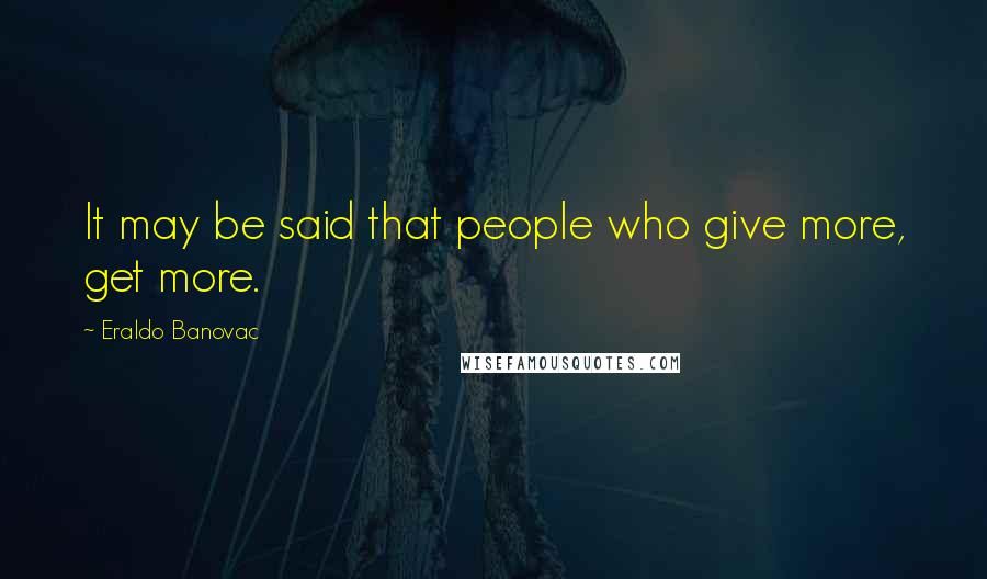 Eraldo Banovac Quotes: It may be said that people who give more, get more.